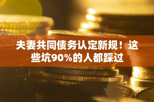 北京夫妻共同债务认定新规！这些坑90%的人都踩过