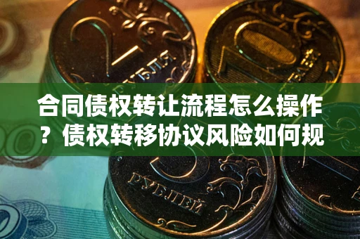 北京合同债权转让流程怎么操作？债权转移协议风险如何规避？