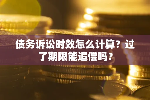 北京债务诉讼时效怎么计算？过了期限能追偿吗？