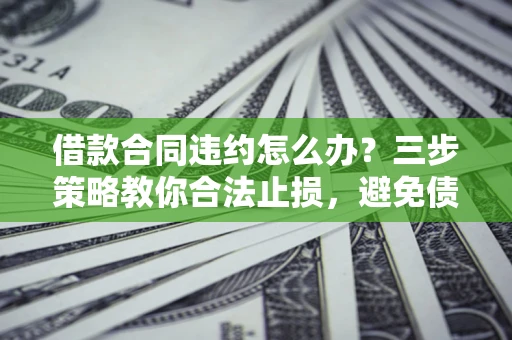 北京借款合同违约怎么办？三步策略教你合法止损，避免债务危机升级