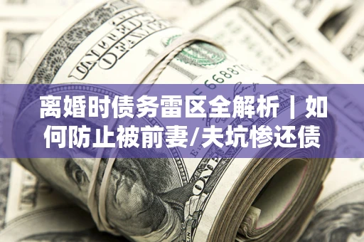 北京离婚时债务雷区全解析｜如何防止被前妻/夫坑惨还债？