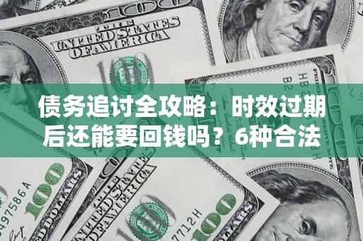 北京债务追讨全攻略：时效过期后还能要回钱吗？6种合法手段助你维权
