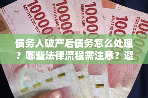 北京债务人破产后债务怎么处理？哪些法律流程需注意？避免踩坑指南
