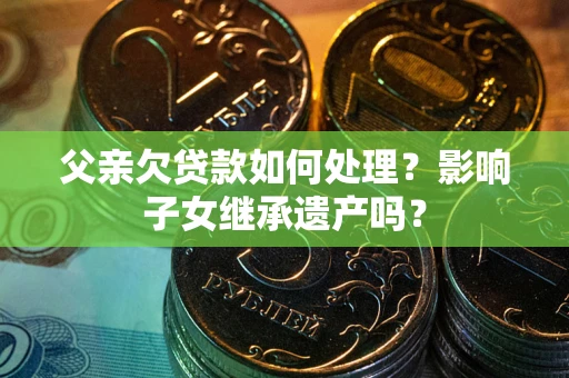 北京父亲欠贷款如何处理?影响子女继承遗产吗? 北京父亲欠贷款如何处理?影响子女继承遗产吗?