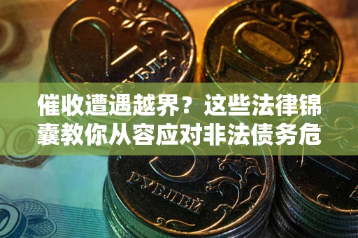 北京催收遭遇越界？这些法律锦囊教你从容应对非法债务危机
