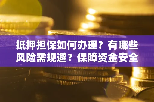 北京抵押担保如何办理？有哪些风险需规避？保障资金安全