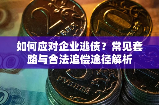 北京如何应对企业逃债？常见套路与合法追偿途径解析