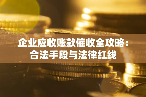 北京企业应收账款催收全攻略：合法手段与法律红线