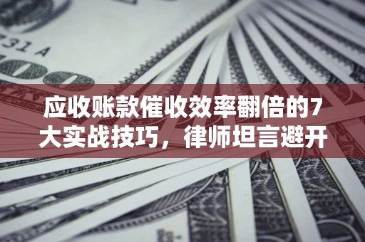 北京应收账款催收效率翻倍的7大实战技巧，律师坦言避开这些法律雷区最关键