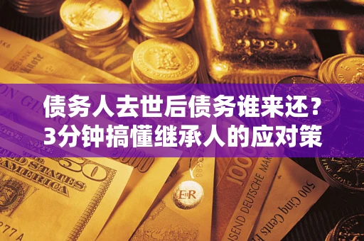 北京债务人去世后债务谁来还？3分钟搞懂继承人的应对策略