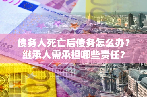 北京债务人死亡后债务怎么办？继承人需承担哪些责任？