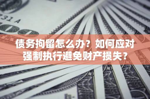 北京债务拘留怎么办？如何应对强制执行避免财产损失？