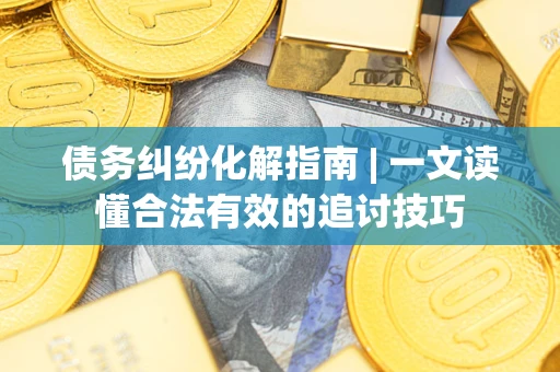 北京债务纠纷化解指南 | 一文读懂合法有效的追讨技巧