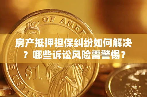 北京房产抵押担保纠纷如何解决？哪些诉讼风险需警惕？