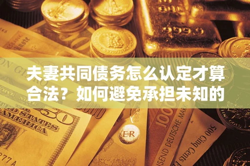 北京夫妻共同债务怎么认定才算合法？如何避免承担未知的债务风险？
