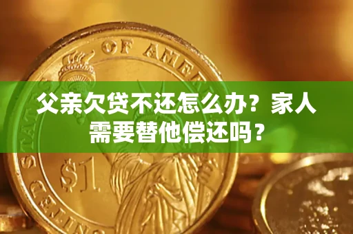 北京父亲欠贷不还怎么办？家人需要替他偿还吗？