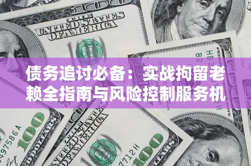 北京债务追讨必备：实战拘留老赖全指南与风险控制服务机构推荐