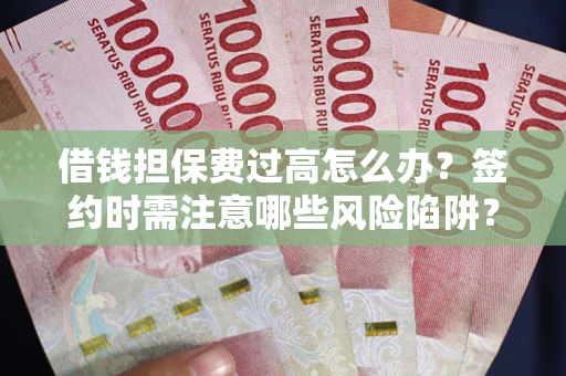 北京借钱担保费过高怎么办？签约时需注意哪些风险陷阱？