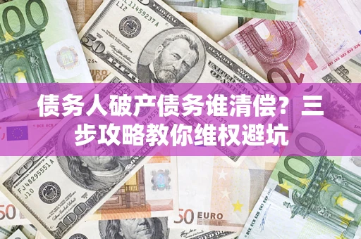 北京债务人破产债务谁清偿?三步攻略教你维权避坑 北京债务人破产债务谁清偿?三步攻略教你维权避坑