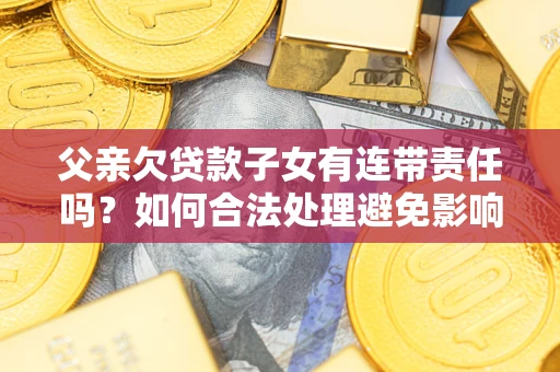 北京父亲欠贷款子女有连带责任吗？如何合法处理避免影响？