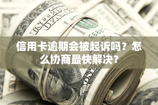 北京信用卡逾期会被起诉吗？怎么协商最快解决？