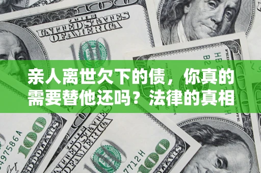 北京亲人离世欠下的债，你真的需要替他还吗？法律的真相或许与你想的不一样